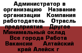 Администратор в организацию › Название организации ­ Компания-работодатель › Отрасль предприятия ­ Другое › Минимальный оклад ­ 1 - Все города Работа » Вакансии   . Алтайский край,Алейск г.